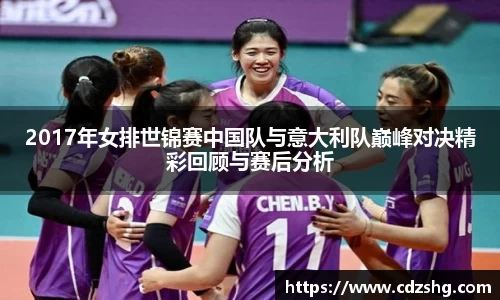 2017年女排世锦赛中国队与意大利队巅峰对决精彩回顾与赛后分析