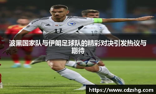 波黑国家队与伊朗足球队的精彩对决引发热议与期待