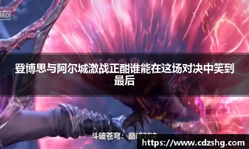 登博思与阿尔城激战正酣谁能在这场对决中笑到最后